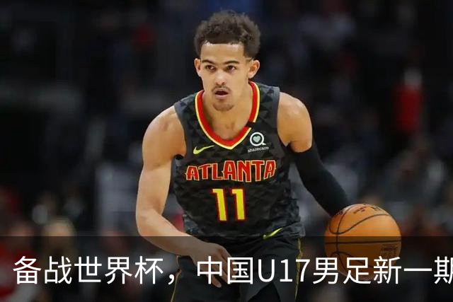 备战世界杯，中国U17男足新一期集训名单出炉