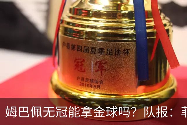 姆巴佩无冠能拿金球吗？队报：菲戈、C罗、盖德·穆勒等无冠拿过
