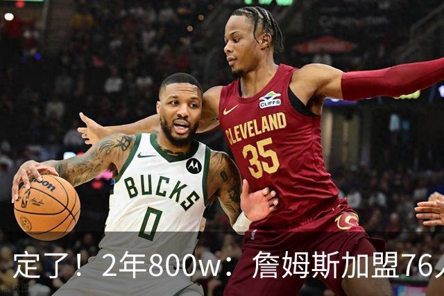 定了！2年800w：詹姆斯加盟76人！能争冠吗？