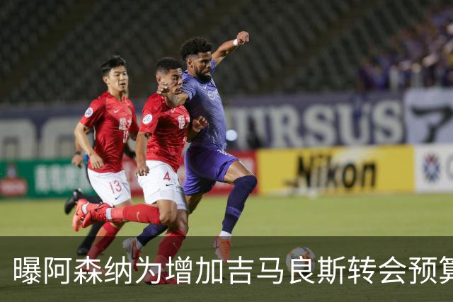 曝阿森纳为增加吉马良斯转会预算 马丁内利等五人或离队