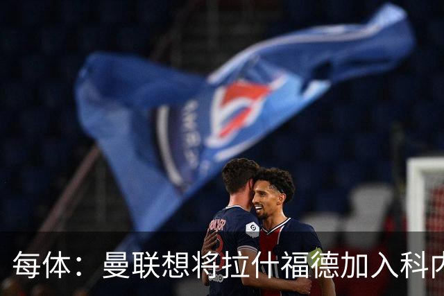 每体：曼联想将拉什福德加入科内的交易中，但其工资问题很难解决