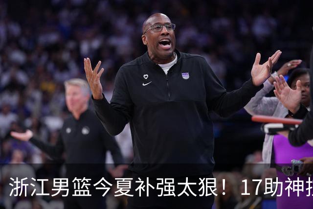 浙江男篮今夏补强太狠！17助神控加盟，争冠只差最后一步？
