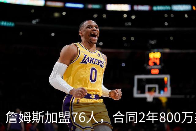 詹姆斯加盟76人，合同2年800万美元