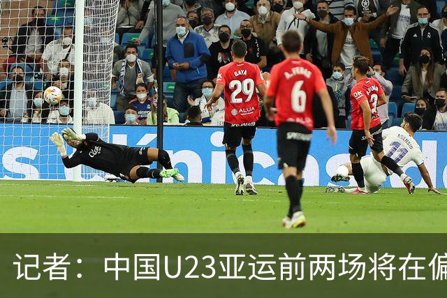 记者：中国U23亚运前两场将在偏远郊区小球场进行