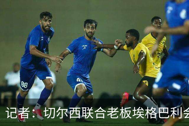 记者：切尔西联合老板埃格巴利会见柔佛王储，讨论合作