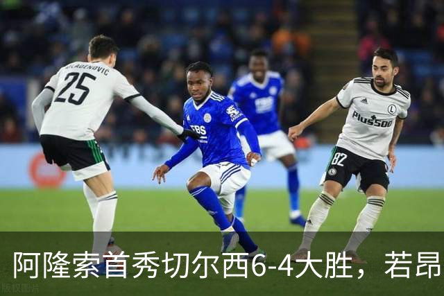 阿隆索首秀切尔西6-4大胜，若昂·佩德罗9分钟戴帽，17岁试训前锋首球