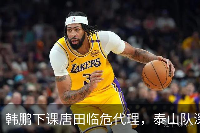 韩鹏下课唐田临危代理，泰山队深陷多重困境！唯有李霄鹏能破局