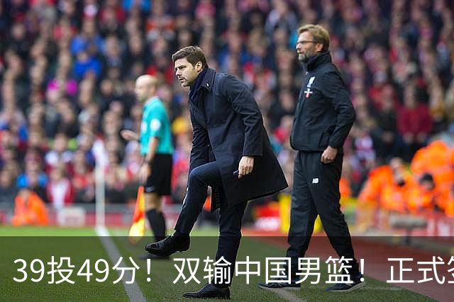 39投49分！双输中国男篮！正式签约加盟开拓者